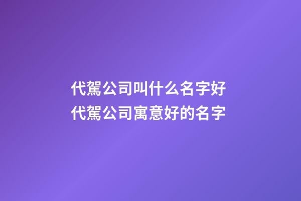 代駕公司叫什么名字好 代駕公司寓意好的名字-第1張-公司起名-玄機派